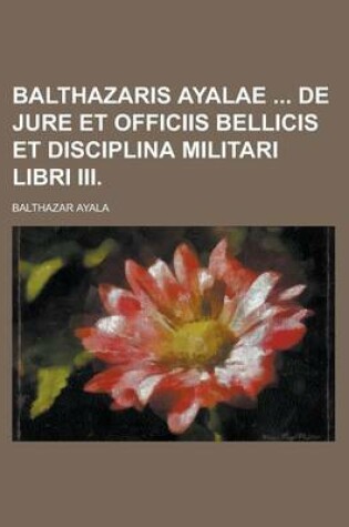 Cover of Balthazaris Ayalae de Jure Et Officiis Bellicis Et Disciplina Militari Libri III