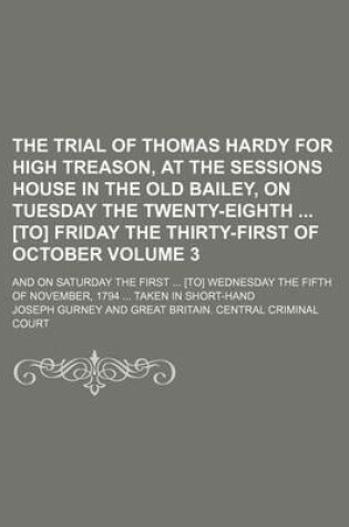 Cover of The Trial of Thomas Hardy for High Treason, at the Sessions House in the Old Bailey, on Tuesday the Twenty-Eighth [To] Friday the Thirty-First of October Volume 3; And on Saturday the First [To] Wednesday the Fifth of November, 1794 Taken in Short-Hand