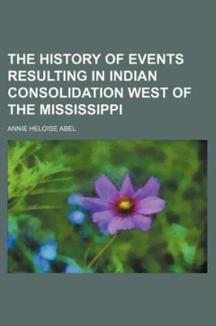 Cover of The History of Events Resulting in Indian Consolidation West of the Mississippi