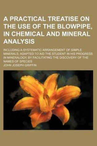 Cover of A Practical Treatise on the Use of the Blowpipe, in Chemical and Mineral Analysis; Including a Systematic Arrangement of Simple Minerals, Adapted to Aid the Student in His Progress in Mineralogy, by Facilitating the Discovery of the Names of Species