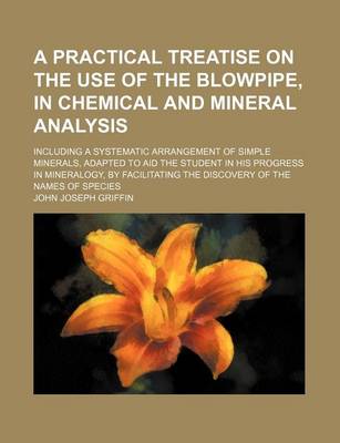 Book cover for A Practical Treatise on the Use of the Blowpipe, in Chemical and Mineral Analysis; Including a Systematic Arrangement of Simple Minerals, Adapted to Aid the Student in His Progress in Mineralogy, by Facilitating the Discovery of the Names of Species