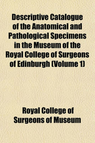 Cover of Descriptive Catalogue of the Anatomical and Pathological Specimens in the Museum of the Royal College of Surgeons of Edinburgh (Volume 1)