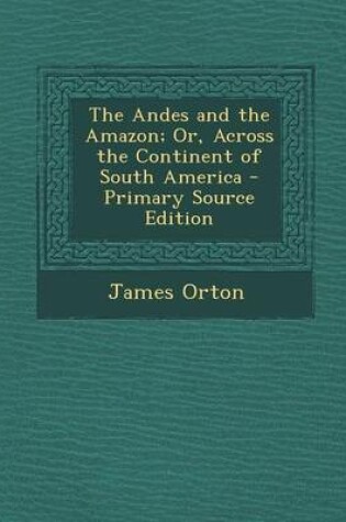 Cover of The Andes and the Amazon; Or, Across the Continent of South America - Primary Source Edition