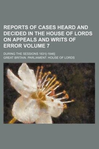 Cover of Reports of Cases Heard and Decided in the House of Lords on Appeals and Writs of Error Volume 7; During the Sessions 1831[-1846]