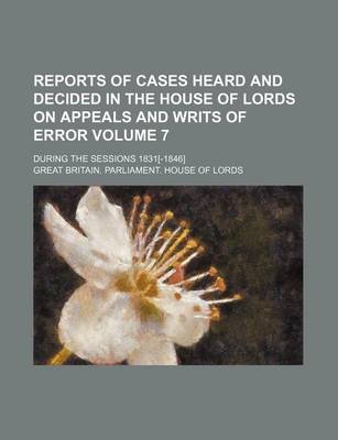 Book cover for Reports of Cases Heard and Decided in the House of Lords on Appeals and Writs of Error Volume 7; During the Sessions 1831[-1846]