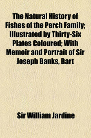 Cover of The Natural History of Fishes of the Perch Family; Illustrated by Thirty-Six Plates Coloured with Memoir and Portrait of Sir Joseph Banks, Bart