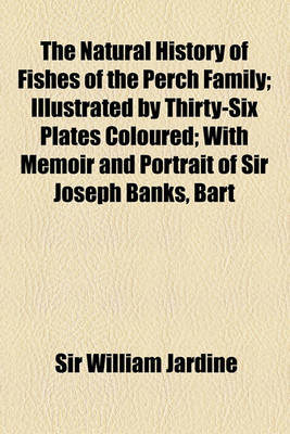 Book cover for The Natural History of Fishes of the Perch Family; Illustrated by Thirty-Six Plates Coloured with Memoir and Portrait of Sir Joseph Banks, Bart