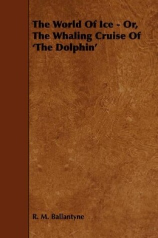 Cover of The World Of Ice - Or, The Whaling Cruise Of 'The Dolphin'