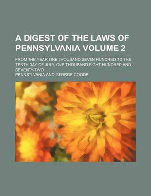 Book cover for A Digest of the Laws of Pennsylvania Volume 2; From the Year One Thousand Seven Hundred to the Tenth Day of July, One Thousand Eight Hundred and Seventy-Two