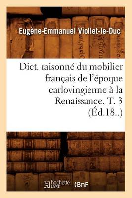 Cover of Dict. Raisonne Du Mobilier Francais de l'Epoque Carlovingienne A La Renaissance. T. 3 (Ed.18..)