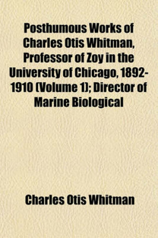 Cover of Posthumous Works of Charles Otis Whitman, Professor of Zoy in the University of Chicago, 1892-1910 (Volume 1); Director of Marine Biological