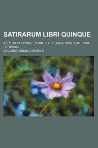 Cover of Satirarum Libri Quinque; Accedit Sulpiciae Satire. Ex Recognitione Car. Trid. Hermanni