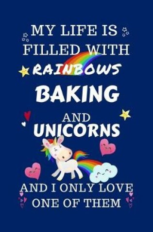Cover of My Life Is Filled With Rainbows Baking And Unicorns And I Only Love One Of Them