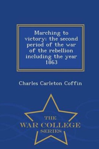 Cover of Marching to Victory; The Second Period of the War of the Rebellion Including the Year 1863 - War College Series