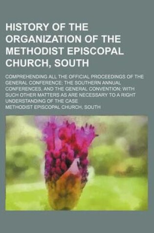 Cover of History of the Organization of the Methodist Episcopal Church, South; Comprehending All the Official Proceedings of the General Conference the Souther