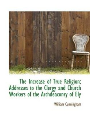 Cover of The Increase of True Religion; Addresses to the Clergy and Church Workers of the Archdeaconry of Ely