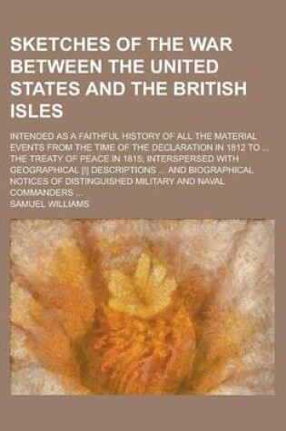 Cover of Sketches of the War Between the United States and the British Isles; Intended as a Faithful History of All the Material Events from the Time of the Declaration in 1812 to ... the Treaty of Peace in 1815; Interspersed with Geographical [!]