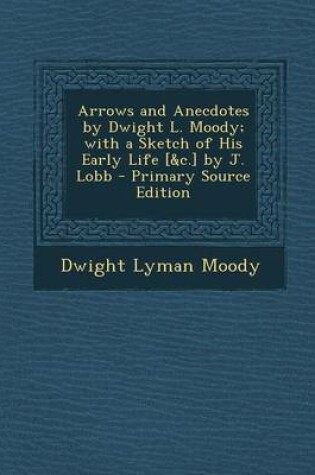 Cover of Arrows and Anecdotes by Dwight L. Moody; With a Sketch of His Early Life [&C.] by J. Lobb - Primary Source Edition