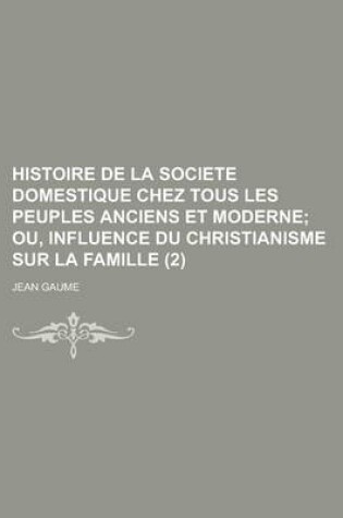 Cover of Histoire de La Societe Domestique Chez Tous Les Peuples Anciens Et Moderne (2); Ou, Influence Du Christianisme Sur La Famille