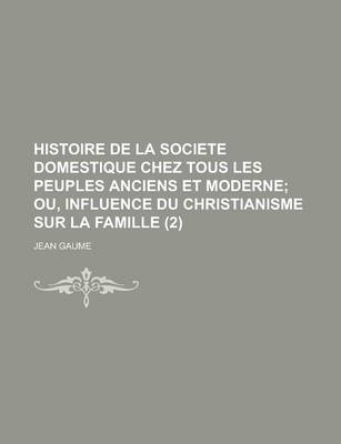 Book cover for Histoire de La Societe Domestique Chez Tous Les Peuples Anciens Et Moderne (2); Ou, Influence Du Christianisme Sur La Famille