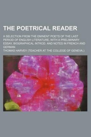 Cover of The Poetrical Reader; A Selection from the Eminent Poets of the Last Period of English Literature, with a Preliminary Essay, Biographical Introd. and Notes in French and German