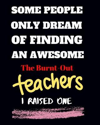 Book cover for Some people only Dream Of finding an awsome the burnt-out teachers I raised one