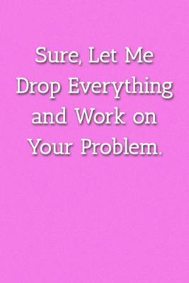 Book cover for Sure, Let Me Drop Everything and Work on Your Problem