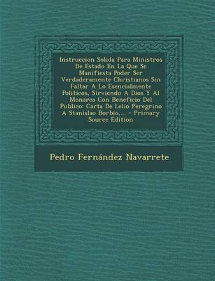 Book cover for Instruccion Solida Para Ministros De Estado En La Que Se Manifiesta Poder Ser Verdaderamente Christianos Sin Faltar A Lo Esencialmente Politicos, Sirviendo A Dios Y Al Monarca Con Beneficio Del Publico