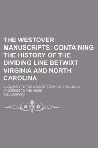 Cover of The Westover Manuscripts; Containing the History of the Dividing Line Betwixt Virginia and North Carolina. a Journey to the Land of Eden, A.D. 1736 and a Progress to the Mines
