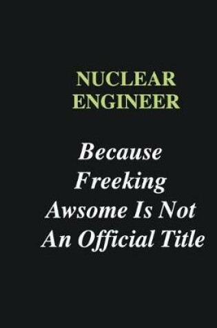 Cover of Nuclear engineer Because Freeking Awsome is Not An Official Title