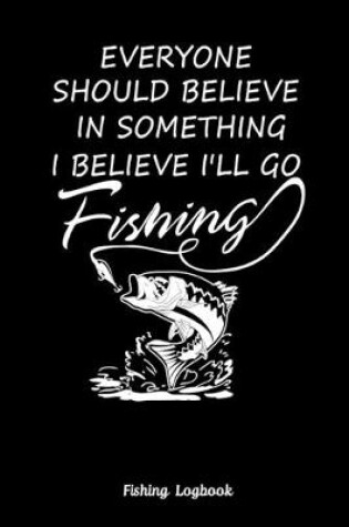 Cover of Everyone Should Believe In Something I Believe I'll Go Fishing. Funny Fishing Logbook