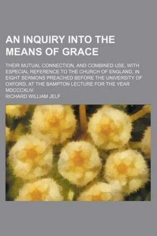 Cover of An Inquiry Into the Means of Grace; Their Mutual Connection, and Combined Use, with Especial Reference to the Church of England, in Eight Sermons Preached Before the University of Oxford, at the Bampton Lecture for the Year MDCCCXLIV.