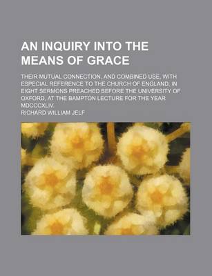 Book cover for An Inquiry Into the Means of Grace; Their Mutual Connection, and Combined Use, with Especial Reference to the Church of England, in Eight Sermons Preached Before the University of Oxford, at the Bampton Lecture for the Year MDCCCXLIV.