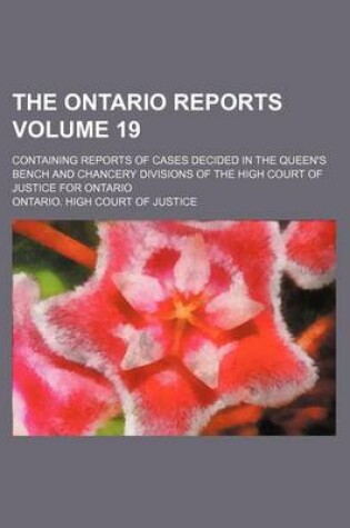 Cover of The Ontario Reports Volume 19; Containing Reports of Cases Decided in the Queen's Bench and Chancery Divisions of the High Court of Justice for Ontario