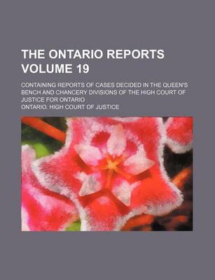 Book cover for The Ontario Reports Volume 19; Containing Reports of Cases Decided in the Queen's Bench and Chancery Divisions of the High Court of Justice for Ontario