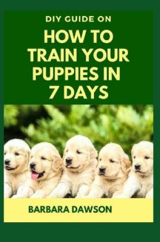 Cover of DIY Guide on How To Train Your Puppies in 7 Days