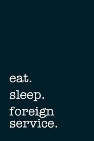 Cover of Eat. Sleep. Foreign Service. - Lined Notebook