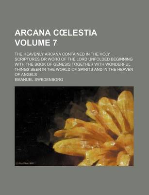 Book cover for Arcana C Lestia Volume 7; The Heavenly Arcana Contained in the Holy Scriptures or Word of the Lord Unfolded Beginning with the Book of Genesis Together with Wonderful Things Seen in the World of Spirits and in the Heaven of Angels