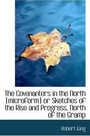 Cover of The Covenanters in the North [Microform] or Sketches of the Rise and Progress, North of the Gramp