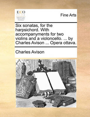 Book cover for Six Sonatas, for the Harpsichord. with Accompanyments for Two Violins and a Violoncello. ... by Charles Avison ... Opera Ottava.