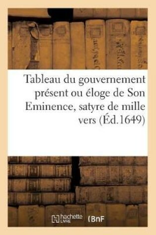 Cover of Tableau Du Gouvernement Present Ou Eloge de Son Eminence, Satyre de Mille Vers. Nouvelle Edition