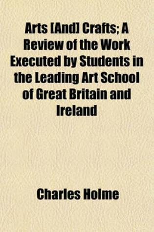 Cover of Arts [And] Crafts; A Review of the Work Executed by Students in the Leading Art School of Great Britain and Ireland