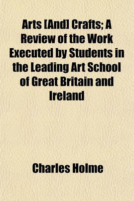 Book cover for Arts [And] Crafts; A Review of the Work Executed by Students in the Leading Art School of Great Britain and Ireland