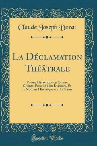 Cover of La Déclamation Théâtrale: Poëme Didactique en Quatre Chants, Précédé d'un Discours, Et de Notions Historiques sur la Danse (Classic Reprint)