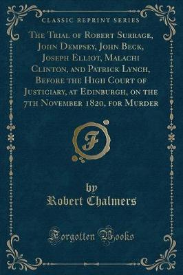 Book cover for The Trial of Robert Surrage, John Dempsey, John Beck, Joseph Elliot, Malachi Clinton, and Patrick Lynch, Before the High Court of Justiciary, at Edinburgh, on the 7th November 1820, for Murder (Classic Reprint)