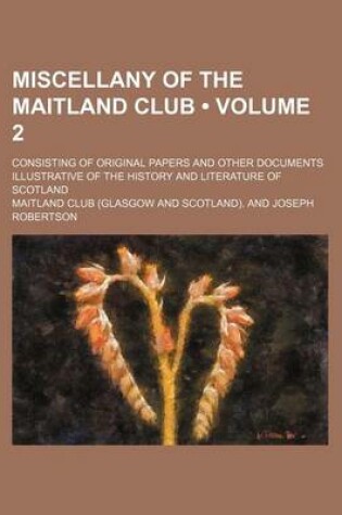 Cover of Miscellany of the Maitland Club (Volume 2); Consisting of Original Papers and Other Documents Illustrative of the History and Literature of Scotland