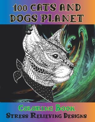 Cover of 100 Cats and Dogs Planet - Coloring Book - Stress Relieving Designs