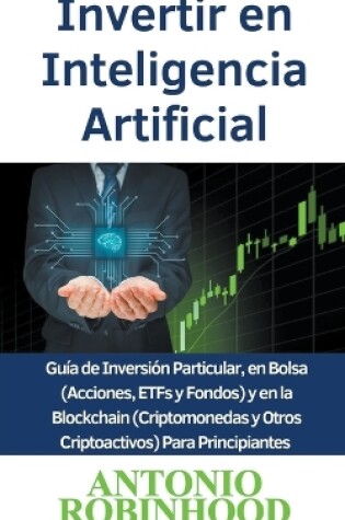 Cover of Invertir en Inteligencia Artificial Gu�a de Inversi�n Particular, en Bolsa (Acciones, ETFs y Fondos) y en la Blockchain (Criptomonedas y Otros Criptoactivos) Para Principiantes