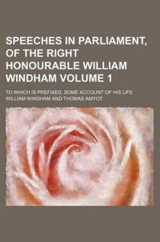 Cover of Speeches in Parliament, of the Right Honourable William Windham Volume 1; To Which Is Prefixed, Some Account of His Life