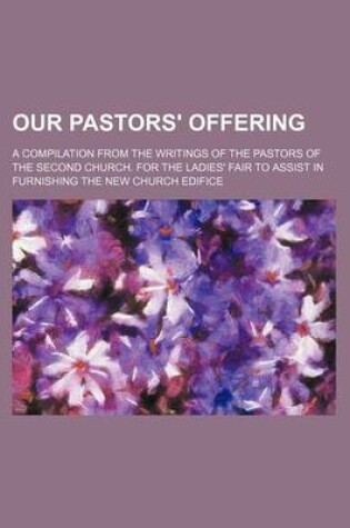 Cover of Our Pastors' Offering; A Compilation from the Writings of the Pastors of the Second Church. for the Ladies' Fair to Assist in Furnishing the New Church Edifice